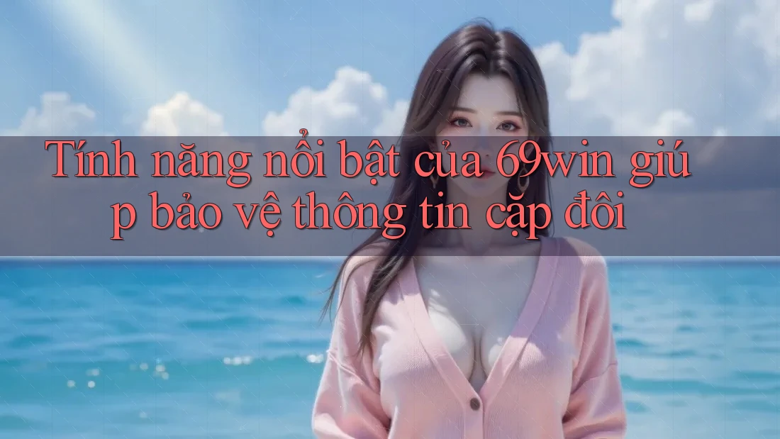 Tính năng nổi bật của 69win giúp bảo vệ thông tin cặp đôi Tính năng nổi bật của 69win giúp bảo vệ thông tin cặp đôi