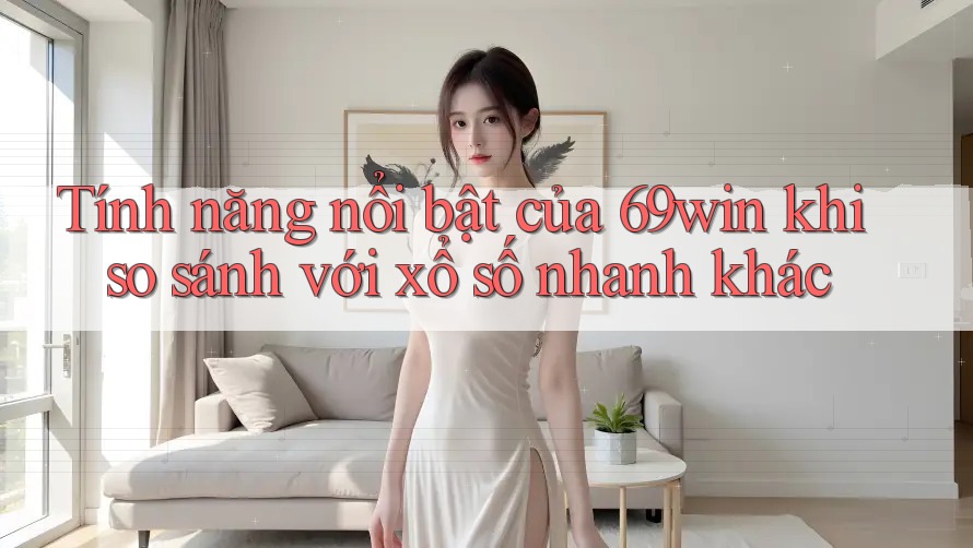 Tính năng nổi bật của 69win khi so sánh với xổ số nhanh khác