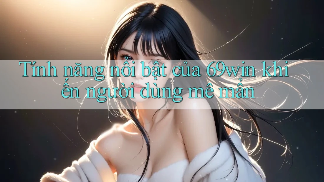 Tính năng nổi bật của 69win khiến người dùng mê mẩn