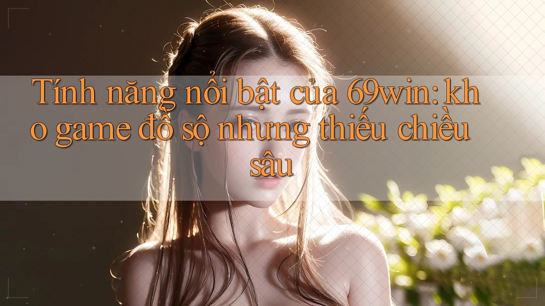 Tính năng nổi bật của 69win: kho game đồ sộ nhưng thiếu chiều sâu Tính năng nổi bật của 69win: kho game đồ sộ nhưng thiếu chiều sâu