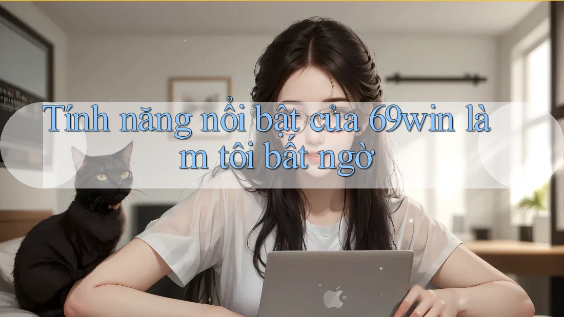 Tính năng nổi bật của 69win làm tôi bất ngờ Tính năng nổi bật của 69win làm tôi bất ngờ