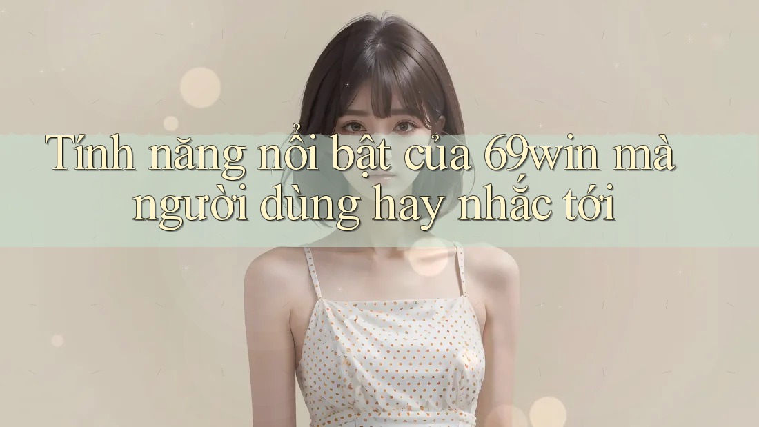 Tính năng nổi bật của 69win mà người dùng hay nhắc tới