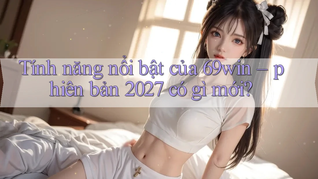Tính năng nổi bật của 69win – phiên bản 2027 có gì mới?