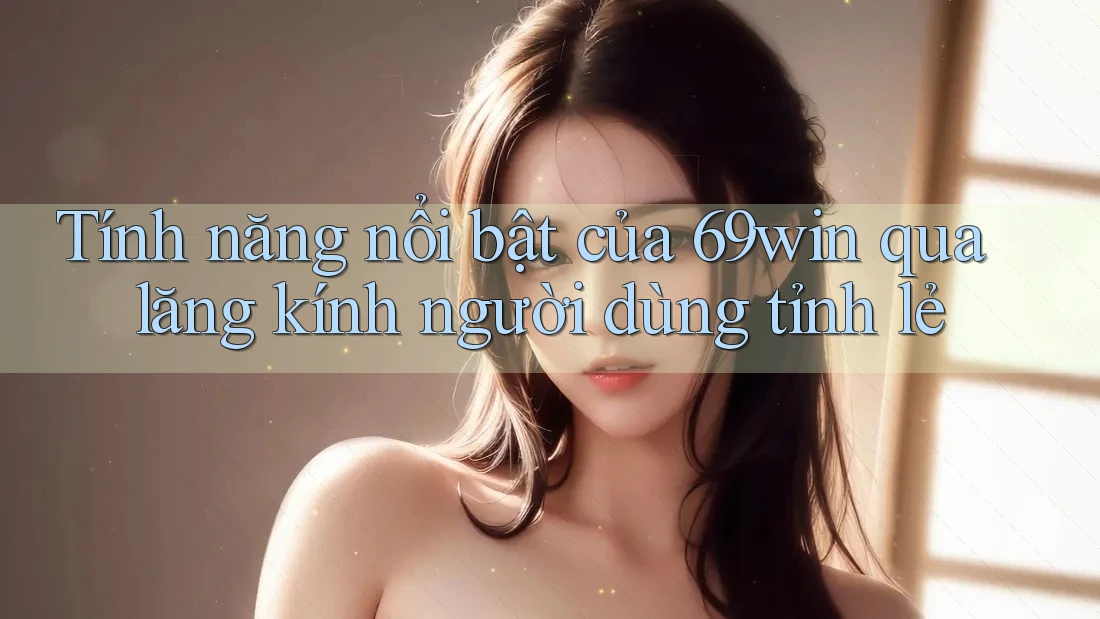 Tính năng nổi bật của 69win qua lăng kính người dùng tỉnh lẻ Tính năng nổi bật của 69win qua lăng kính người dùng tỉnh lẻ
