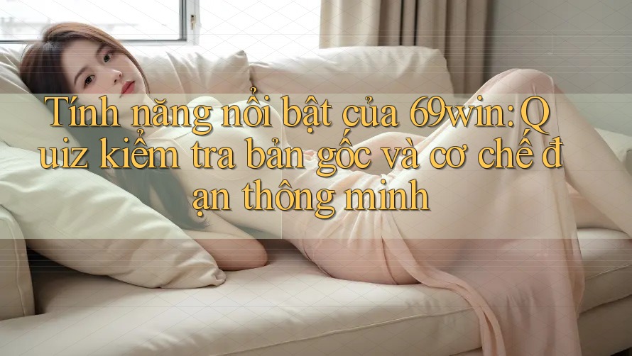 Tính năng nổi bật của 69win: Quiz kiểm tra bản gốc và cơ chế đạn thông minh