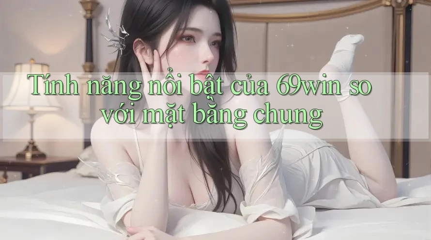 Tính năng nổi bật của 69win so với mặt bằng chung Tính năng nổi bật của 69win so với mặt bằng chung