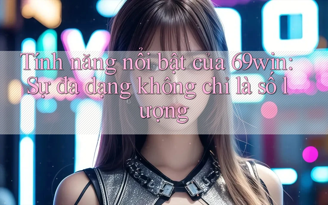 Tính năng nổi bật của 69win: Sự đa dạng không chỉ là số lượng Tính năng nổi bật của 69win: Sự đa dạng không chỉ là số lượng
