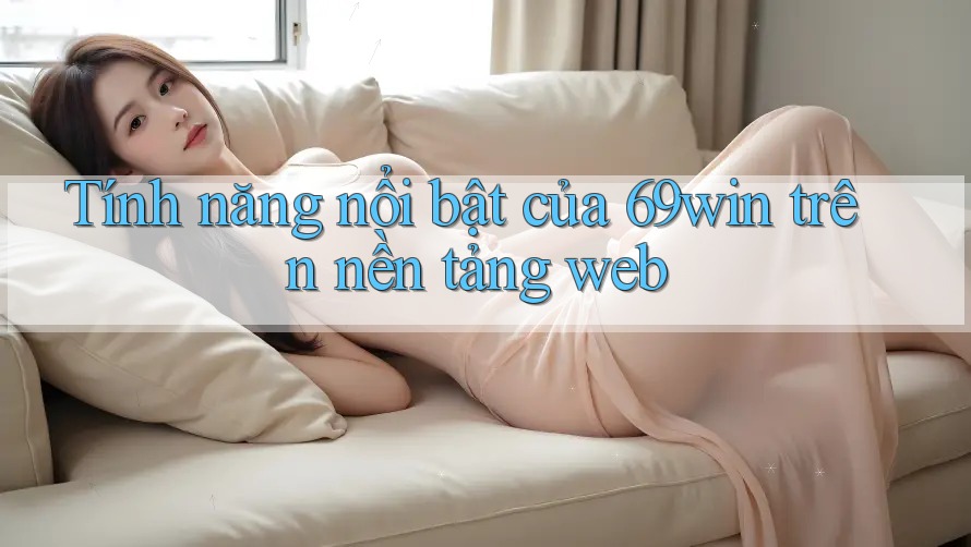 Tính năng nổi bật của 69win trên nền tảng web Tính năng nổi bật của 69win trên nền tảng web