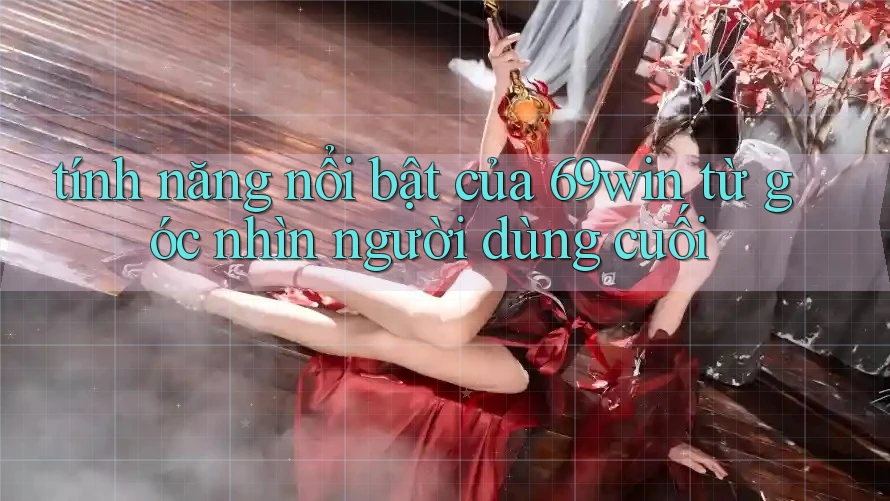 tính năng nổi bật của 69win từ góc nhìn người dùng cuối tính năng nổi bật của 69win từ góc nhìn người dùng cuối