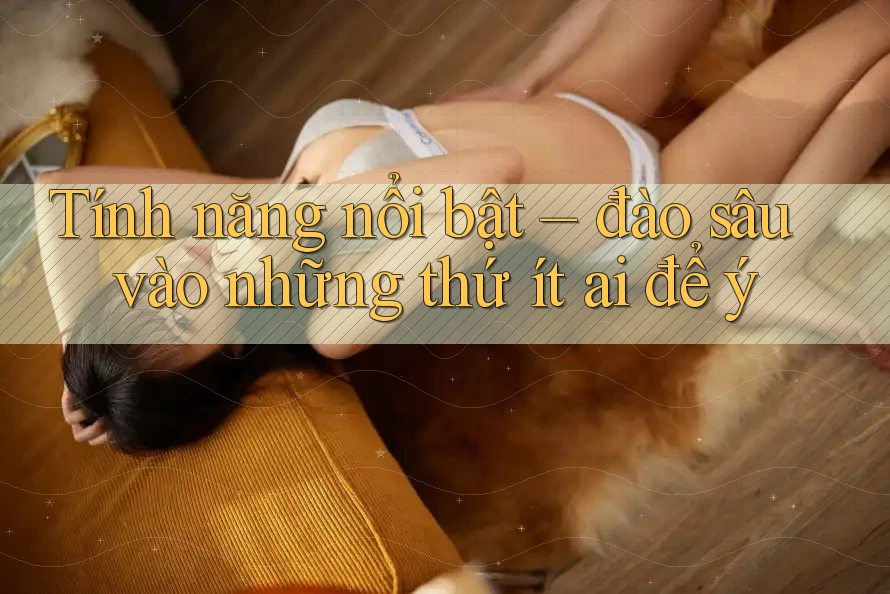 Tính năng nổi bật – đào sâu vào những thứ ít ai để ý Tính năng nổi bật – đào sâu vào những thứ ít ai để ý