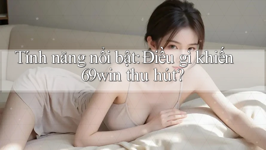 Tính năng nổi bật: Điều gì khiến 69win thu hút? Tính năng nổi bật: Điều gì khiến 69win thu hút?