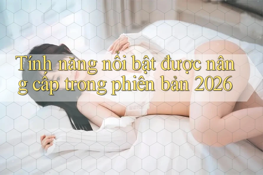 Tính năng nổi bật được nâng cấp trong phiên bản 2026 Tính năng nổi bật được nâng cấp trong phiên bản 2026
