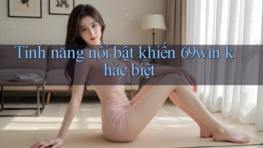 Tính năng nổi bật khiến 69win khác biệt Tính năng nổi bật khiến 69win khác biệt