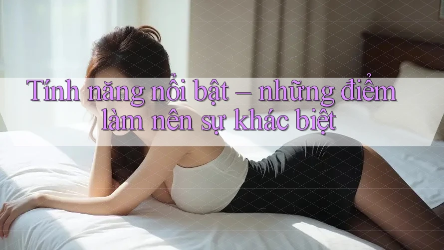 Tính năng nổi bật: những điểm làm nên sự khác biệt