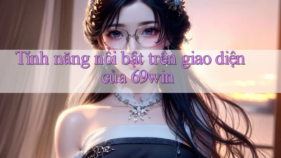 Tính năng nổi bật trên giao diện của 69win Tính năng nổi bật trên giao diện của 69win
