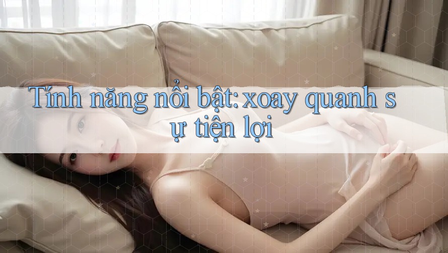 Tính năng nổi bật: xoay quanh sự tiện lợi