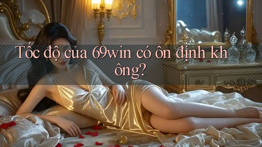 Tốc độ của 69win có ổn định không? Tốc độ của 69win có ổn định không?