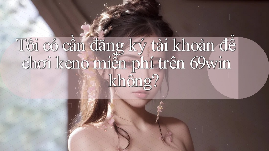 Tôi có cần đăng ký tài khoản để chơi keno miễn phí trên 69win không? Tôi có cần đăng ký tài khoản để chơi keno miễn phí trên 69win không?
