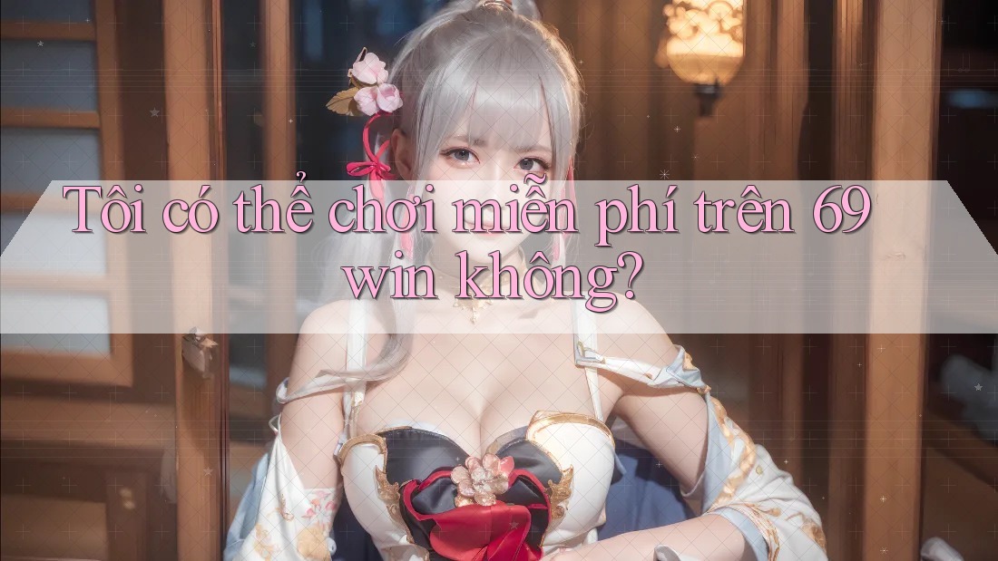Tôi có thể chơi miễn phí trên 69win không?