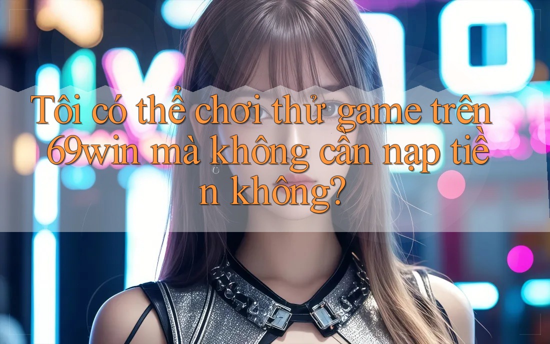 Tôi có thể chơi thử game trên 69win mà không cần nạp tiền không? Tôi có thể chơi thử game trên 69win mà không cần nạp tiền không?