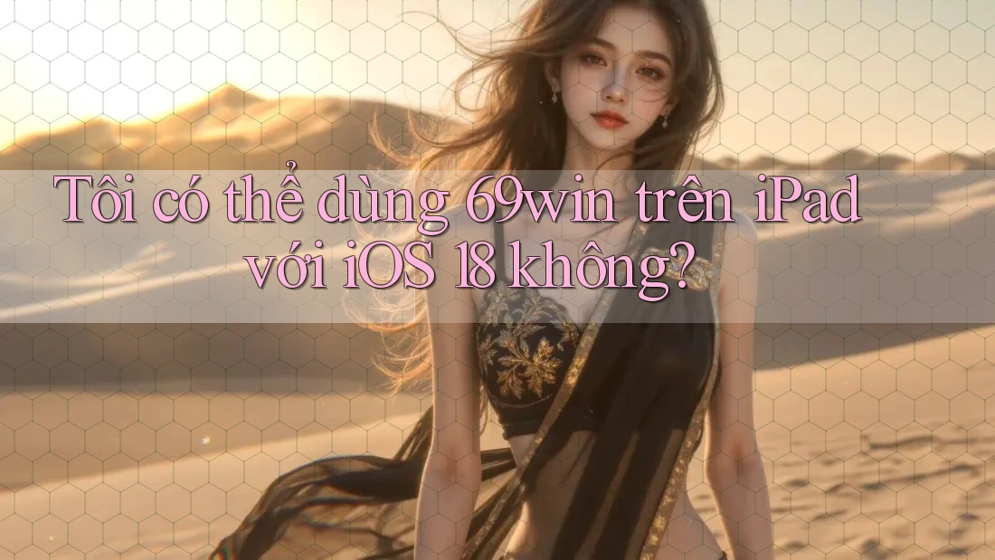 Tôi có thể dùng 69win trên iPad với iOS 18 không?