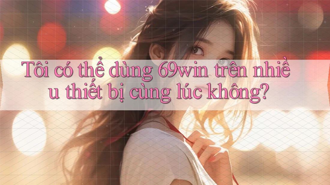Tôi có thể dùng 69win trên nhiều thiết bị cùng lúc không?