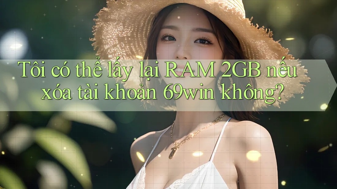 Tôi có thể lấy lại RAM 2GB nếu xóa tài khoản 69win không? Tôi có thể lấy lại RAM 2GB nếu xóa tài khoản 69win không?