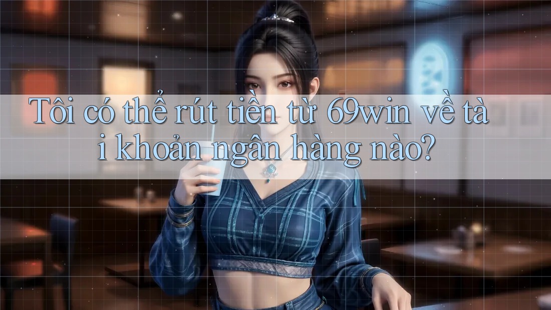Tôi có thể rút tiền từ 69win về tài khoản ngân hàng nào?