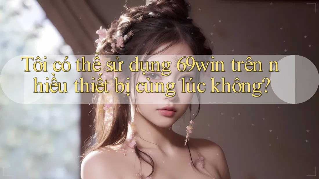 Tôi có thể sử dụng 69win trên nhiều thiết bị cùng lúc không?