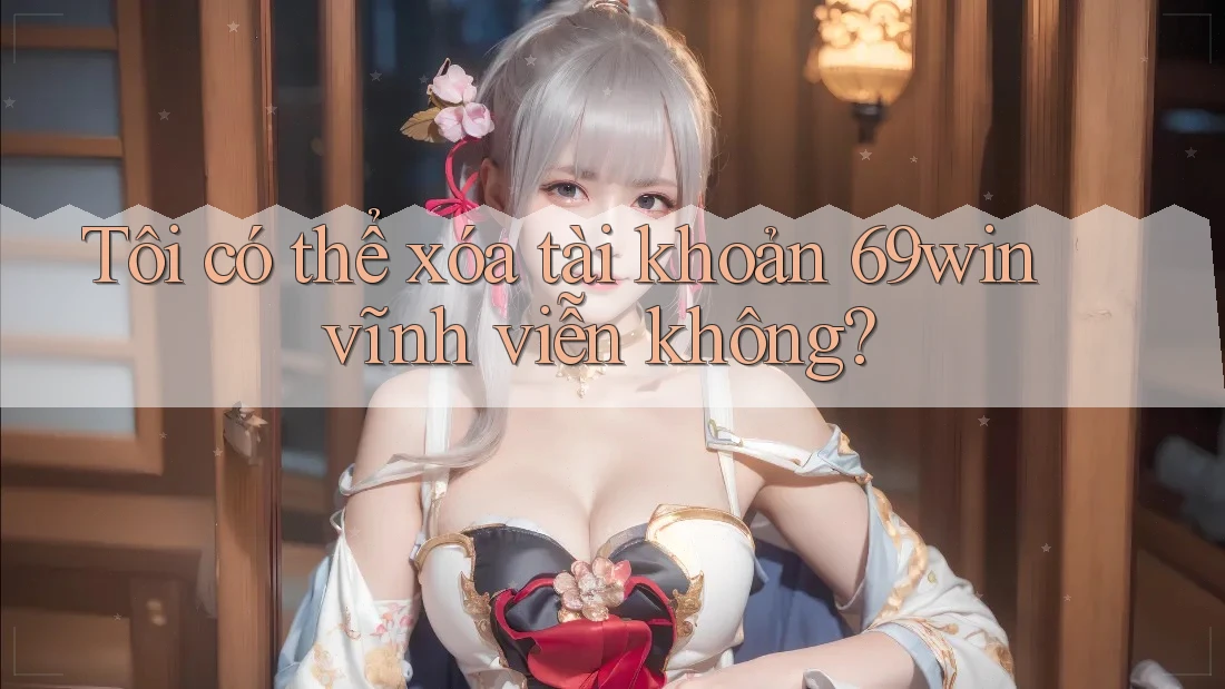 Tôi có thể xóa tài khoản 69win vĩnh viễn không? Tôi có thể xóa tài khoản 69win vĩnh viễn không?