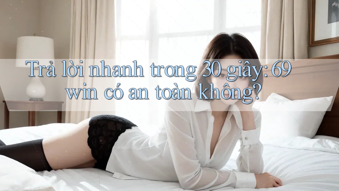 Trả lời nhanh trong 30 giây: 69win có an toàn không?