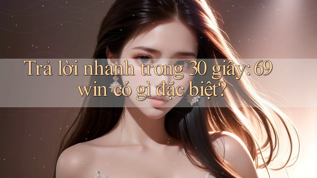 Trả lời nhanh trong 30 giây: 69win có gì đặc biệt?