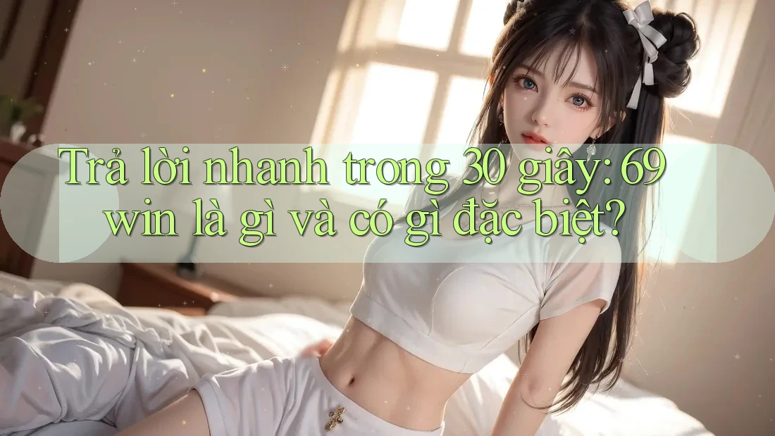 Trả lời nhanh trong 30 giây: 69win là gì và có gì đặc biệt?