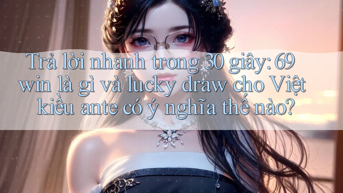 Trả lời nhanh trong 30 giây: 69win là gì và lucky draw cho Việt kiều ante có ý nghĩa thế nào? Trả lời nhanh trong 30 giây: 69win là gì và lucky draw cho Việt kiều ante có ý nghĩa thế nào?