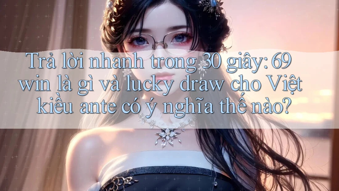 Trả lời nhanh trong 30 giây: 69win là gì và lucky draw cho Việt kiều ante có ý nghĩa thế nào? Trả lời nhanh trong 30 giây: 69win là gì và lucky draw cho Việt kiều ante có ý nghĩa thế nào?