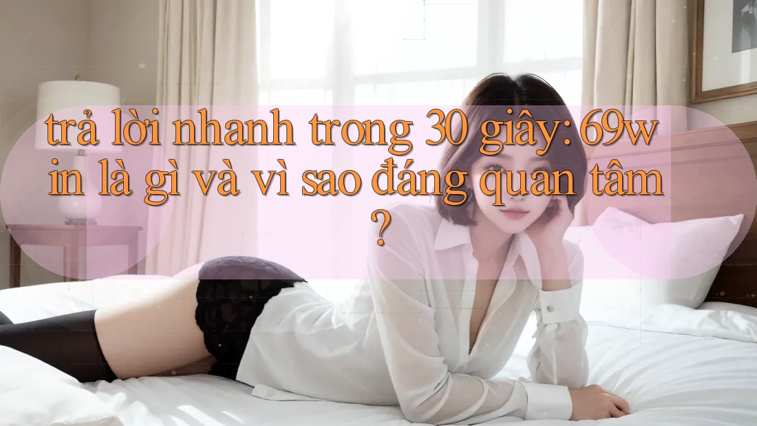 trả lời nhanh trong 30 giây: 69win là gì và vì sao đáng quan tâm? trả lời nhanh trong 30 giây: 69win là gì và vì sao đáng quan tâm?