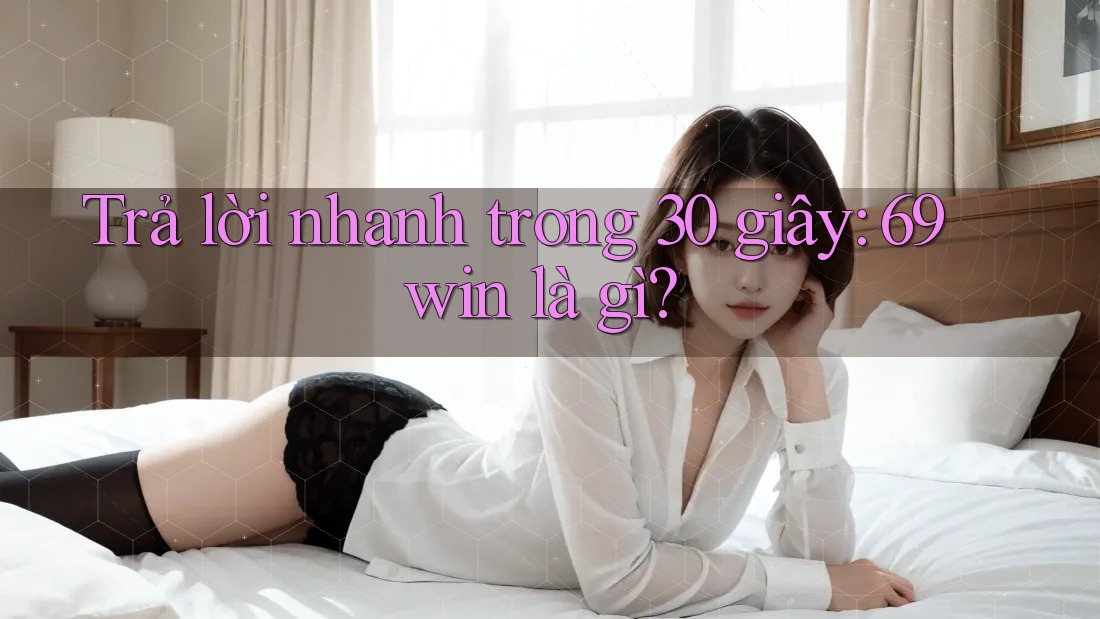 Trả lời nhanh trong 30 giây: 69win là gì?
