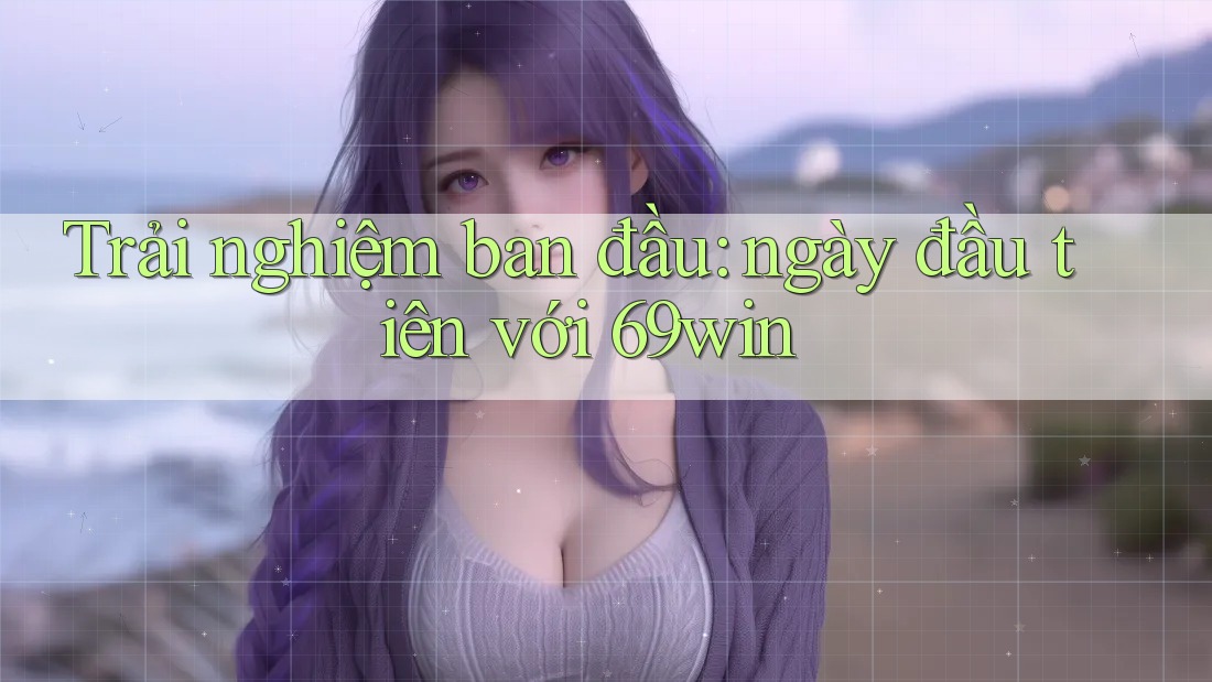 Trải nghiệm ban đầu: ngày đầu tiên với 69win Trải nghiệm ban đầu: ngày đầu tiên với 69win