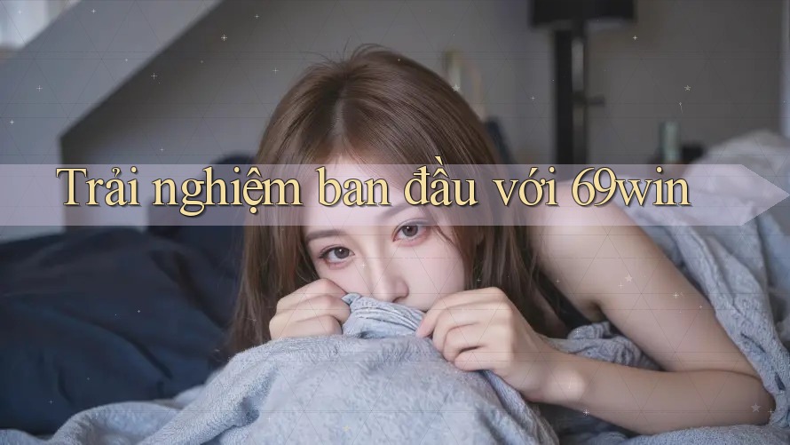 Trải nghiệm ban đầu với 69win Trải nghiệm ban đầu với 69win