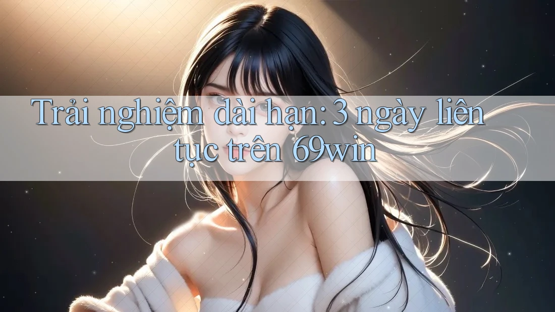 Trải nghiệm dài hạn: 3 ngày liên tục trên 69win