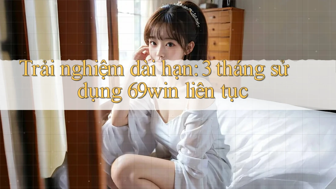 Trải nghiệm dài hạn: 3 tháng sử dụng 69win liên tục Trải nghiệm dài hạn: 3 tháng sử dụng 69win liên tục