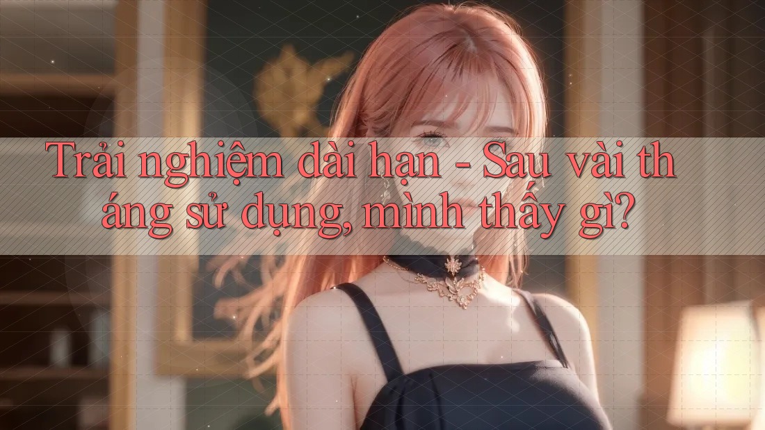 Trải nghiệm dài hạn - Sau vài tháng sử dụng, mình thấy gì? Trải nghiệm dài hạn - Sau vài tháng sử dụng, mình thấy gì?
