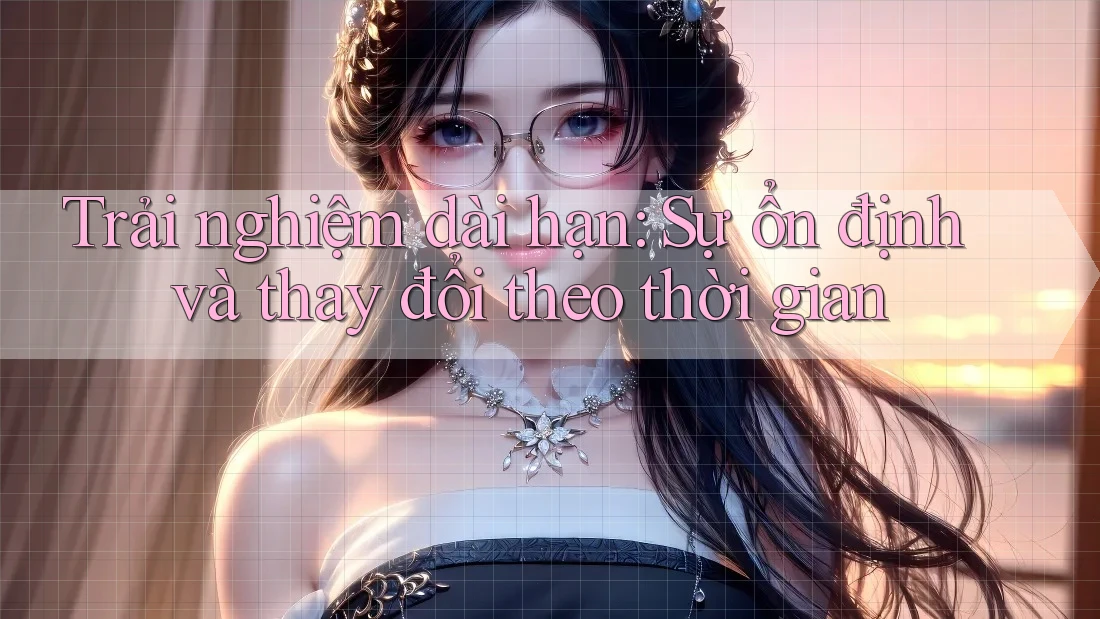 Trải nghiệm dài hạn: Sự ổn định và thay đổi theo thời gian Trải nghiệm dài hạn: Sự ổn định và thay đổi theo thời gian