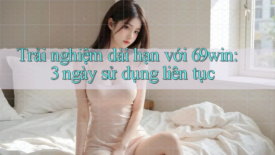 Trải nghiệm dài hạn với 69win: 3 ngày sử dụng liên tục
