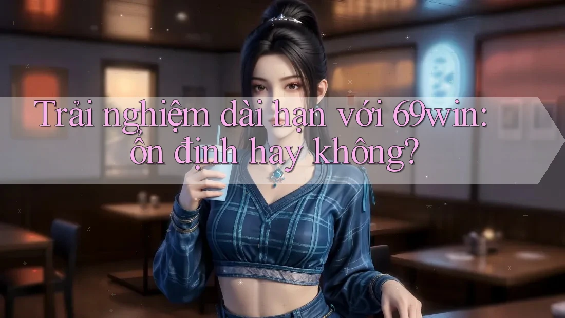 Trải nghiệm dài hạn với 69win: ổn định hay không? Trải nghiệm dài hạn với 69win: ổn định hay không?