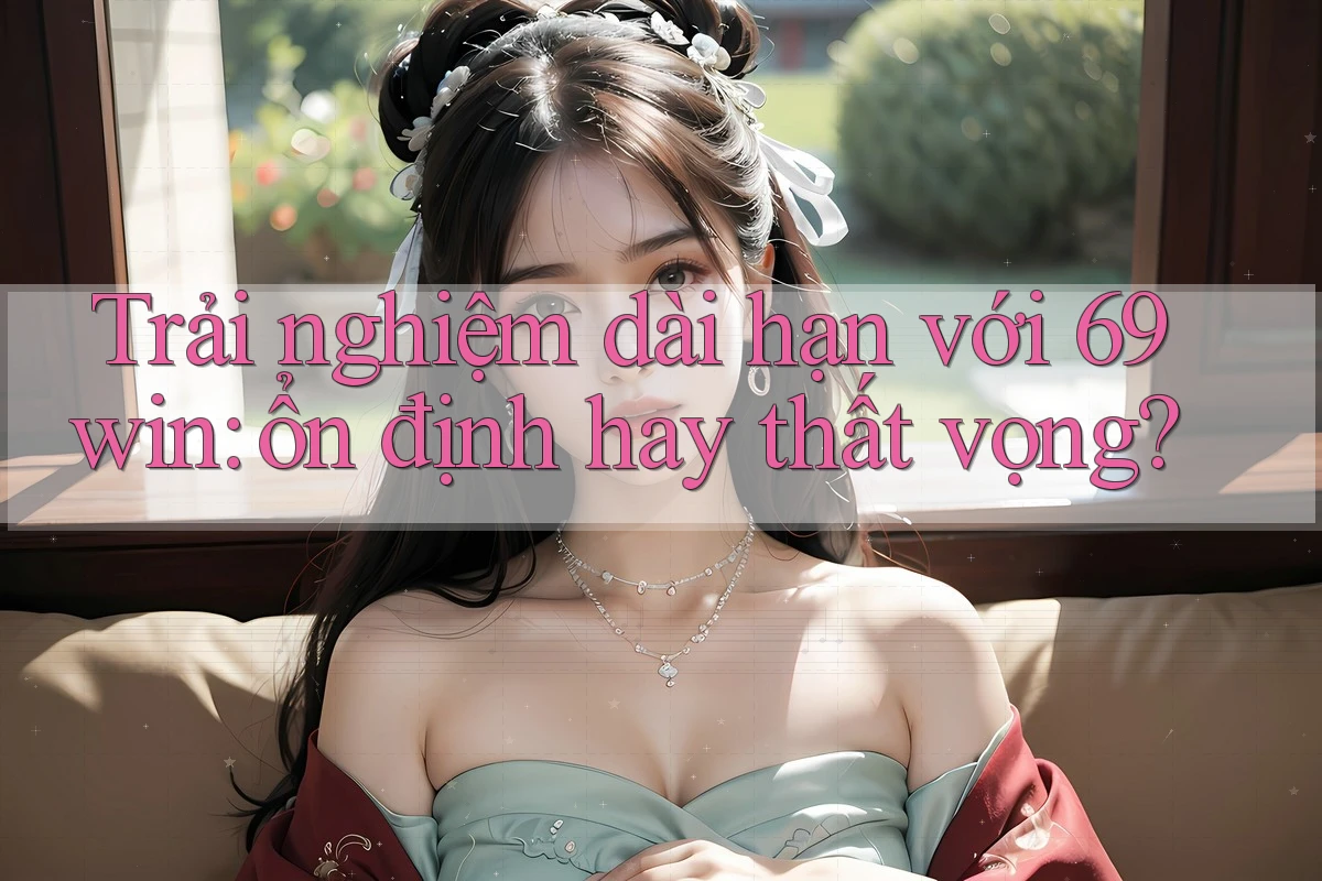 Trải nghiệm dài hạn với 69win: ổn định hay thất vọng? Trải nghiệm dài hạn với 69win: ổn định hay thất vọng?