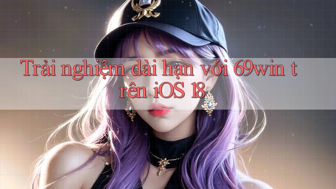 Trải nghiệm dài hạn với 69win trên iOS 18 Trải nghiệm dài hạn với 69win trên iOS 18