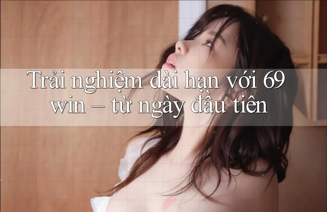 Trải nghiệm dài hạn với 69win – từ ngày đầu tiên
