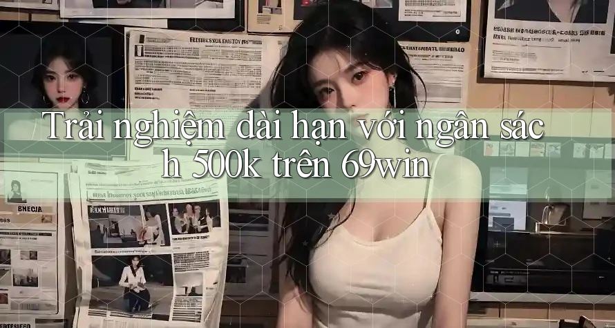 Trải nghiệm dài hạn với ngân sách 500k trên 69win Trải nghiệm dài hạn với ngân sách 500k trên 69win