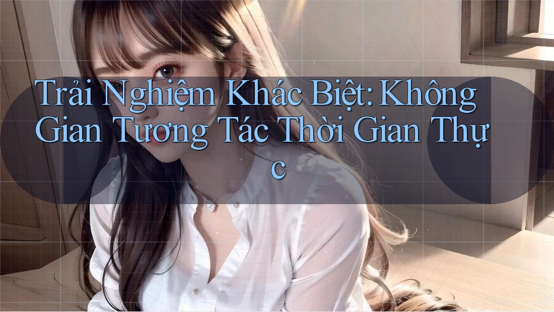 Trải Nghiệm Khác Biệt: Không Gian Tương Tác Thời Gian Thực Trải Nghiệm Khác Biệt: Không Gian Tương Tác Thời Gian Thực
